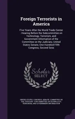 Külföldi terroristák Amerikában: Öt évvel a World Trade Center után: Meghallgatás a Technológiai, Terrorizmus és Kormányzati Információs Albizottság előtt. - Foreign Terrorists in America: Five Years After the World Trade Center: Hearing Before the Subcommittee on Technology, Terrorism, and Government Info