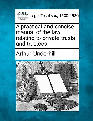 Gyakorlati és tömör kézikönyv a magánjogi bizalmi vagyonkezelőkre és a vagyonkezelőkre vonatkozó jogról. - A practical and concise manual of the law relating to private trusts and trustees.