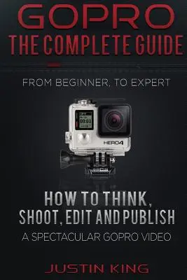 GoPro - A teljes útmutató: Hogyan gondolkodjunk, forgassunk, szerkesszünk és publikáljunk egy látványos GoPro videót? - GoPro - The Complete Guide: How to Think, Shoot, Edit And Publish a Spectacular GoPro Video