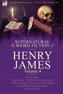 The Collected Supernatural and Weird Fiction of Henry James: Volume 4-Including the Novel 'The Sense of the Past, ' Three Novelettes and Two Short Sto