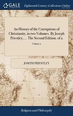 A kereszténység megrontásának története, két kötetben. Joseph Priestley, ... A második kiadás. a 2-ből; 2. kötet - An History of the Corruptions of Christianity, in two Volumes. By Joseph Priestley, ... The Second Edition. of 2; Volume 2