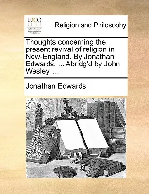 Gondolatok a vallás jelenlegi megújulásáról Új-Angliában. Írta Jonathan Edwards, ... Abridg'd by John Wesley, ... - Thoughts Concerning the Present Revival of Religion in New-England. by Jonathan Edwards, ... Abridg'd by John Wesley, ...