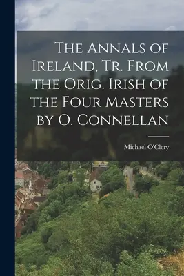 The Annals of Ireland, Tr. From the Orig. Irish of the Four Masters by O. Connellan