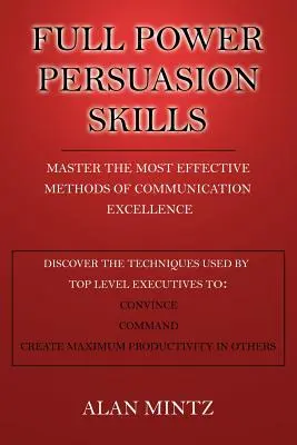 Teljes erejű meggyőzőképesség: A kommunikációs kiválóság leghatékonyabb módszereinek elsajátítása - Full Power Persuasion Skills: Master The Most Effective Methods of Communication Excellence