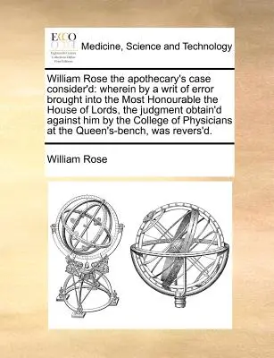 William Rose, a patikus ügye: Ahol egy tévedési kereset által, amelyet a Lordok Háza elé terjesztettek, a bíró elnyerte az A - William Rose the Apothecary's Case Consider'd: Wherein by a Writ of Error Brought Into the Most Honourable the House of Lords, the Judgment Obtain'd A