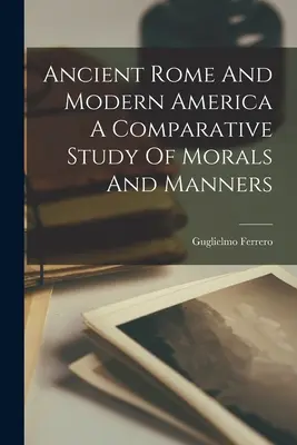 Az ókori Róma és a modern Amerika Az erkölcsök és a modor összehasonlító tanulmánya - Ancient Rome And Modern America A Comparative Study Of Morals And Manners