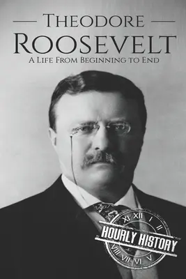 Theodore Roosevelt: A Life from Beginning to End