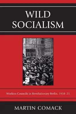 Vad szocializmus: Munkástanács a forradalmi Berlinben, 1918-1921 - Wild Socialism: Workers Council in Revolutionary Berlin, 1918-1921