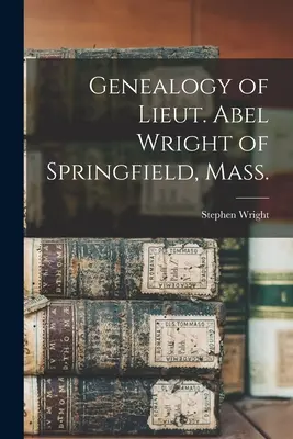 Abel Wright hadnagy genealógiája Springfieldből, Mass. - Genealogy of Lieut. Abel Wright of Springfield, Mass.