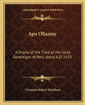 Apu Ollantay: A Drama of the Time of the Incas Sovereigns of Peru about A.D. 1470
