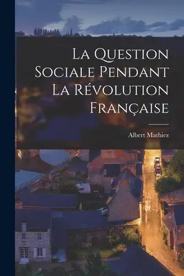 La Question Sociale Pendant La Rvolution Franaise (A francia forradalom társadalmi kérdése) - La Question Sociale Pendant La Rvolution Franaise