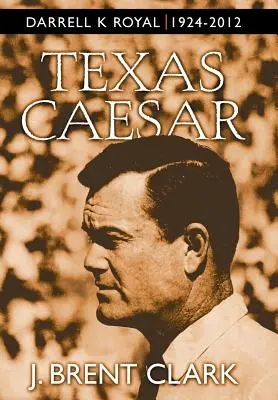 Texas Caesar: Darrell K. Royal 1924-2012 - Texas Caesar: Darrell K Royal 1924-2012