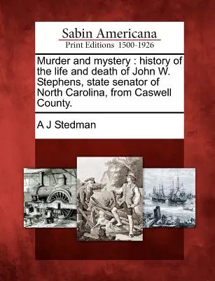 Gyilkosság és rejtély: John W. Stephens, Észak-Karolina állam Caswell megyei szenátora életének és halálának története. - Murder and Mystery: History of the Life and Death of John W. Stephens, State Senator of North Carolina, from Caswell County.