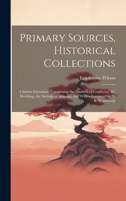 Elsődleges források, történelmi gyűjtemények: Kínai irodalom: Konfuciusz, a Shi-King analektusaiból, Mencius mondásaiból, a, egy F - Primary Sources, Historical Collections: Chinese Literature: Comprising the Analects of Confucius, the Shi-King, the Sayings of Mencius, the, With a F