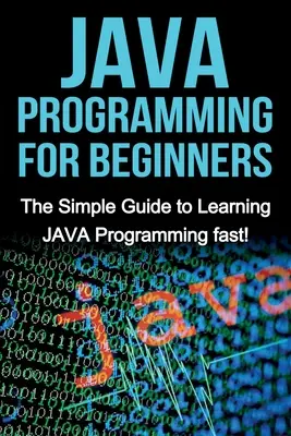 JAVA programozás kezdőknek: Az egyszerű útmutató a JAVA programozás gyors elsajátításához! - JAVA Programming for Beginners: The Simple Guide to Learning JAVA Programming fast!