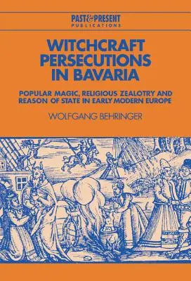 Boszorkányüldözések Bajorországban: Népi mágia, vallási buzgalom és államérdek a kora újkori Európában - Witchcraft Persecutions in Bavaria: Popular Magic, Religious Zealotry and Reason of State in Early Modern Europe