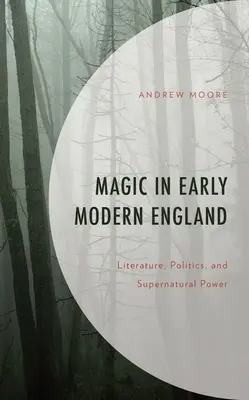 Mágia a kora újkori Angliában: Irodalom, politika és természetfeletti hatalom: Irodalom, politika és természetfeletti hatalom - Magic in Early Modern England: Literature, Politics, and Supernatural Power