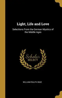 Fény, élet és szeretet: Válogatások a középkor német misztikusaiból - Light, Life and Love: Selections From the German Mystics of the Middle Ages