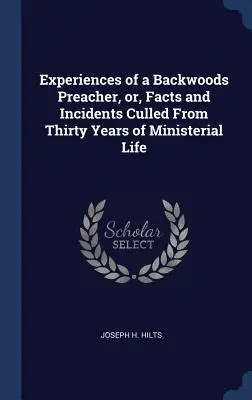 Egy hátsó erdei prédikátor tapasztalatai, vagy: Tények és események harminc év lelkészi életéből összegyűjtve - Experiences of a Backwoods Preacher, or, Facts and Incidents Culled From Thirty Years of Ministerial Life