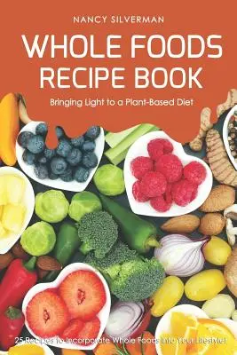 Whole Foods Receptkönyv - Fényt hoz a növényi alapú étrendbe: 25 recept, hogy a teljes értékű élelmiszereket beépíthesd az életmódodba! - Whole Foods Recipe Book - Bringing Light to a Plant-Based Diet: 25 Recipes to Incorporate Whole Foods Into Your Lifestyle!