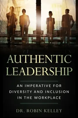 Autentikus vezetés: A munkahelyi sokszínűség és befogadás szükségszerűsége - Authentic Leadership: An Imperative For Diversity and Inclusion In The Workplace