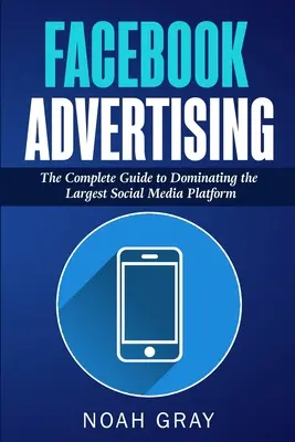 Facebook hirdetések: The Complete Guide to Dominating the Largest Social Media Platform (A teljes útmutató a legnagyobb közösségi médiaplatform uralásához) - Facebook Advertising: The Complete Guide to Dominating the Largest Social Media Platform