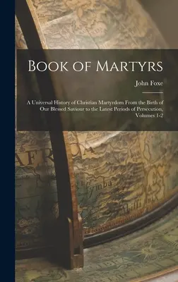 Book of Martyrs (A mártírok könyve): A keresztény mártíromság egyetemes története a mi áldott Megváltónk születésétől az üldöztetés legújabb időszakáig, - Book of Martyrs: A Universal History of Christian Martyrdom From the Birth of Our Blessed Saviour to the Latest Periods of Persecution,