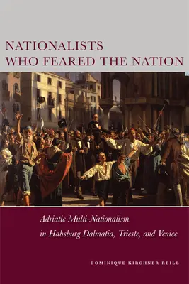 Nacionalisták, akik féltették a nemzetet: Adriai többnemzetiségűség a Habsburgok Dalmáciájában, Triesztben és Velencében - Nationalists Who Feared the Nation: Adriatic Multi-Nationalism in Habsburg Dalmatia, Trieste, and Venice