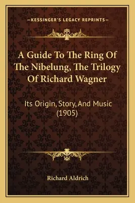 A Guide to The Ring Of The Nibelung, The Trilogy Of Richard Wagner: Az eredet, a történet és a zene (1905) - A Guide To The Ring Of The Nibelung, The Trilogy Of Richard Wagner: Its Origin, Story, And Music (1905)