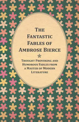 Ambrose Bierce fantasztikus meséi - Elgondolkodtató és humoros mesék a modern irodalom mesterétől - A szerző életrajzával együtt - The Fantastic Fables of Ambrose Bierce - Thought Provoking and Humorous Fables from a Master of Modern Literature - With a Biography of the Author