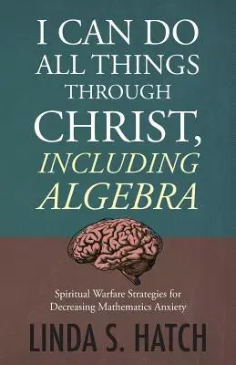 Mindenre képes vagyok Krisztus által, beleértve az algebrát is: Lelki harci stratégiák a matematikai szorongás csökkentésére - I Can Do All Things Through Christ, Including Algebra: Spiritual Warfare Strategies for Decreasing Mathematics Anxiety