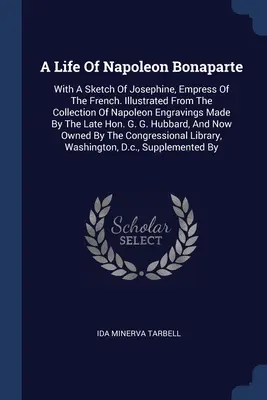Bonaparte Napóleon élete: Josephine, a francia császárnő vázlatával. Illusztrálva a Napóleon metszetek gyűjteményéből, amelyet a - A Life Of Napoleon Bonaparte: With A Sketch Of Josephine, Empress Of The French. Illustrated From The Collection Of Napoleon Engravings Made By The