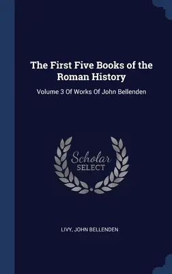 A római történelem első öt könyve: John Bellenden műveinek 3. kötete - The First Five Books of the Roman History: Volume 3 Of Works Of John Bellenden