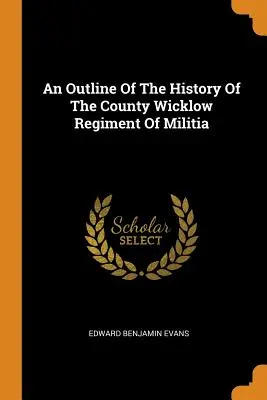 A Wicklow megyei Wicklow milíciaezred történetének vázlata - An Outline of the History of the County Wicklow Regiment of Militia