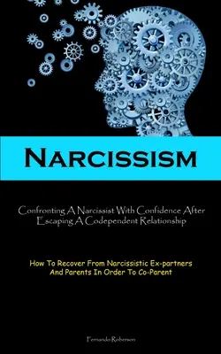 Narcissism: Confronting A Narcissist With Confidence After Escoping A Codependent Relationship (Hogyan lehet felépülni a nárcisztikus E - Narcissism: Confronting A Narcissist With Confidence After Escaping A Codependent Relationship (How To Recover From Narcissistic E