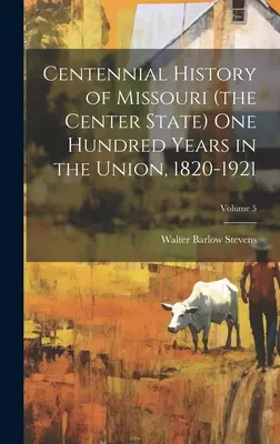 Missouri (a középső állam) százéves története száz éve az Unióban, 1820-1921; 5. kötet - Centennial History of Missouri (the Center State) one Hundred Years in the Union, 1820-1921; Volume 5