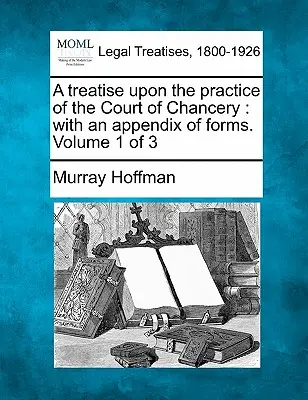 Értekezés a bíróság gyakorlatáról: formanyomtatványok függelékével. Volume 1 of 3 - A treatise upon the practice of the Court of Chancery: with an appendix of forms. Volume 1 of 3