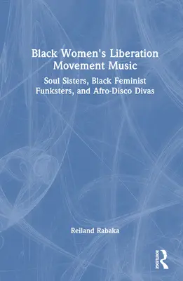 Black Women's Liberation Movement Music: Soul Sisters, Black Feminist Funksters, and Afro-Disco Divas (Soul Sisters, Black Feminist Funksters, and Afro-Disco Divas) - Black Women's Liberation Movement Music: Soul Sisters, Black Feminist Funksters, and Afro-Disco Divas