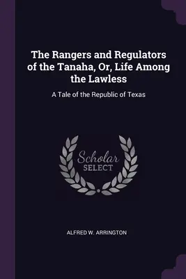 The Rangers and Regulators of the Tanaha, Or, Life Among the Lawless: A Texas Köztársaság története - The Rangers and Regulators of the Tanaha, Or, Life Among the Lawless: A Tale of the Republic of Texas