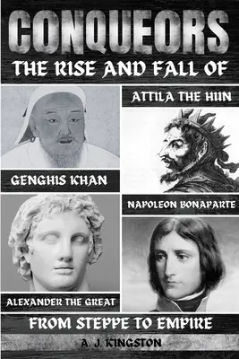 Hódítók: Dzsingisz kán, Attila hun, Nagy Sándor és Bonaparte Napóleon felemelkedése és bukása. - Conquerors: The Rise And Fall Of Genghis Khan, Attila The Hun, Alexander The Great, And Napoleon Bonaparte