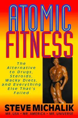Atomic Fitness: A drogok, szteroidok, őrült diéták és minden más sikertelen alternatíva. - Atomic Fitness: The Alternative to Drugs, Steroids, Wacky Diets, and Everything Else That's Failed