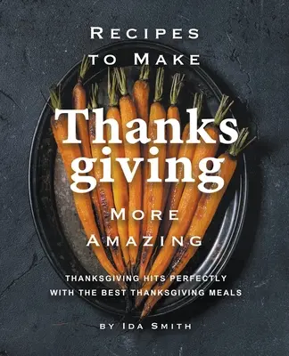 Receptek, hogy a hálaadás még csodálatosabb legyen: A hálaadás tökéletesen eltalálja a legjobb hálaadási ételeket - Recipes to Make Thanksgiving More Amazing: Thanksgiving Hits Perfectly with the Best Thanksgiving Meals