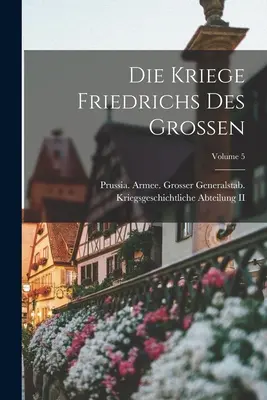 Die Kriege Friedrichs Des Grossen; 5. kötet (Poroszország (Királyság) Armee Grosser Gen) - Die Kriege Friedrichs Des Grossen; Volume 5 (Prussia (Kingdom) Armee Grosser Gen)