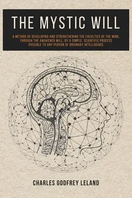 A misztikus akarat: Az elme képességeinek fejlesztésére és megerősítésére szolgáló módszer, a felébredt akarat által, egyszerű, tudományos - The Mystic Will: A Method of Developing and Strengthening the Faculties of the Mind, through the Awakened Will, by a Simple, Scientific