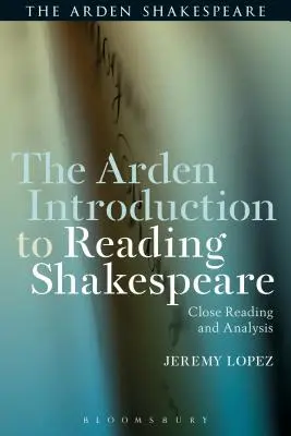 The Arden Introduction to Reading Shakespeare: Shakespeare: Close Reading and Analysis - The Arden Introduction to Reading Shakespeare: Close Reading and Analysis