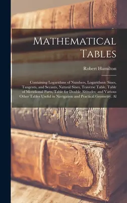 Matematikai táblázatok: Logaritmusok, logaritmikus szinuszok, tangensek és szekvenciák, természetes szinuszok, traverz táblázat, táblázat az én és a matematikai táblázatokról. - Mathematical Tables: Containing Logarithms of Numbers, Logarithmic Sines, Tangents, and Secants, Natural Sines, Traverse Table, Table of Me