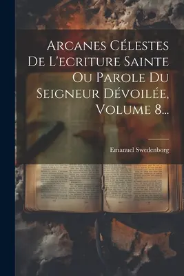 Arcanes Clestes De L'ecriture Sainte Ou Parole Du Seigneur Dvoile, 8. kötet... - Arcanes Clestes De L'ecriture Sainte Ou Parole Du Seigneur Dvoile, Volume 8...