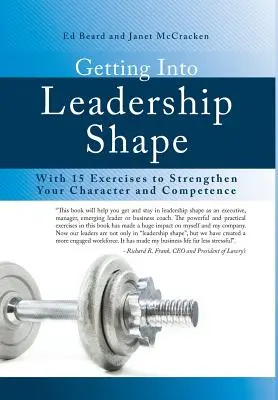 Vezetői formába kerülni: 15 gyakorlattal a jellem és a kompetencia megerősítésére - Getting Into Leadership Shape: With 15 Exercises to Strengthen Your Character and Competence