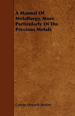 A Metallurgia, különösen a nemesfémek kézikönyve - A Manual Of Metallurgy, More Particularly Of The Precious Metals