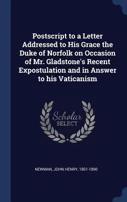 Utószó a Norfolk hercegének Őkegyelméhez Gladstone úr legutóbbi kérése alkalmából és válaszul a vatikánizmusára intézett levélhez. - Postscript to a Letter Addressed to His Grace the Duke of Norfolk on Occasion of Mr. Gladstone's Recent Expostulation and in Answer to his Vaticanism